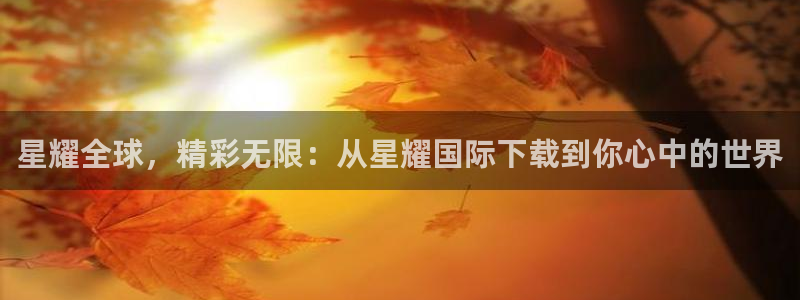 k8凯发一触即发旗舰官网：星耀全球，精彩无限：从星耀国际下载到你心中的世界