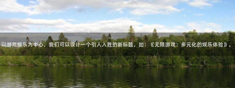 k8凯发·国际：以游戏娱乐为中心，我们可以设计一个引人入胜的新标题，如：《无限游戏：多元化的娱乐体验》。