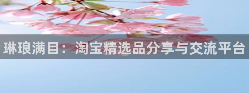 k8凯发平台：琳琅满目：淘宝精选品分享与交流平台