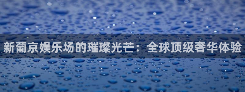 k8凯发和顶级：新葡京娱乐场的璀璨光芒：全球顶级奢华体验