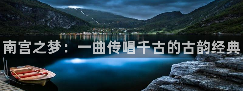 k8凯发·娱乐(中国)首页登录入口：南宫之梦：一曲传唱千古的古韵经典