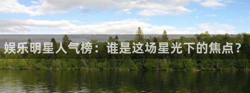 k8凯发(china)天生赢家·一触即发：娱乐明星人气榜：谁是这场星光下的焦点？