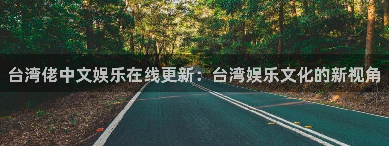 凯发·k8官网：台湾佬中文娱乐在线更新：台湾娱乐文化的新视角