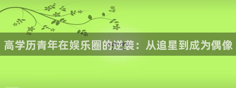 k8凯发赢家一触即发：高学历青年在娱乐圈的逆袭：从追星到成为偶像
