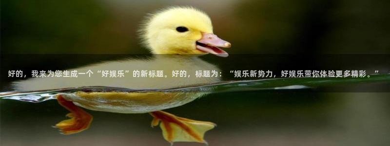 凯发k8娱乐app下载：好的，我来为您生成一个“好娱乐”的新标题。好的，标题为：“娱乐新势力，好娱乐带你体验更多精彩。”