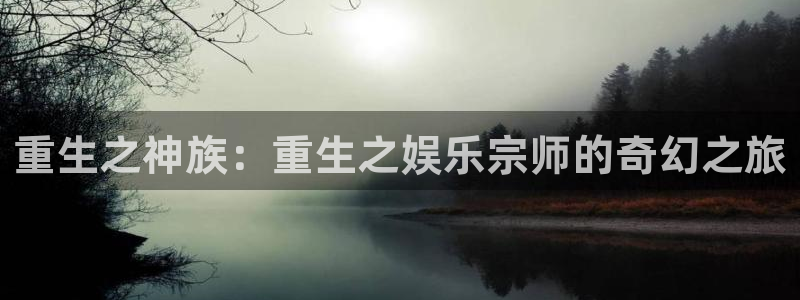 k8凯发官方手机版app：重生之神族：重生之娱乐宗师的奇幻之旅