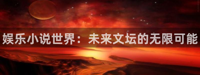 k8凯发天生赢家一触即发人生：娱乐小说世界：未来文坛的无限可能