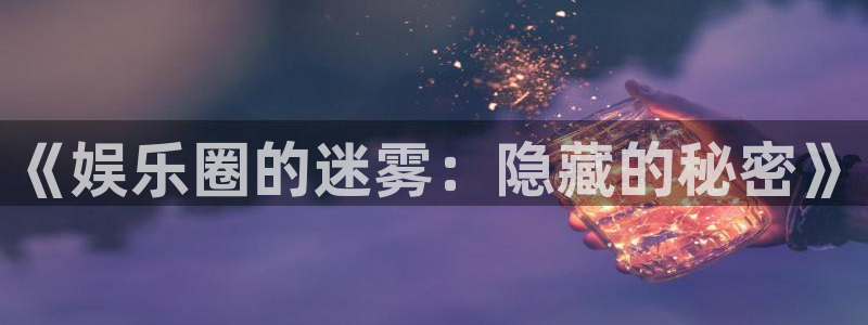 k8凯发人生赢家一触即发：《娱乐圈的迷雾：隐藏的秘密》