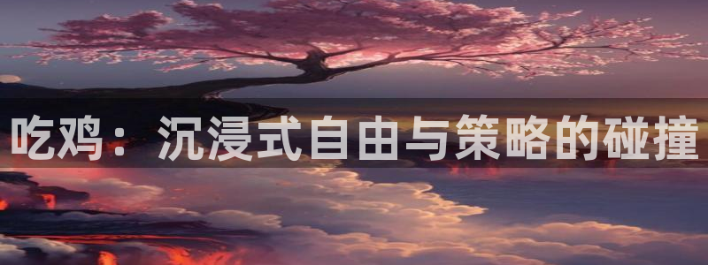 k8凯发·国际凯发一触即发官网：吃鸡：沉浸式自由与策略的碰撞