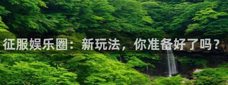 k8凯发一触即发：征服娱乐圈：新玩法，你准备好了吗？