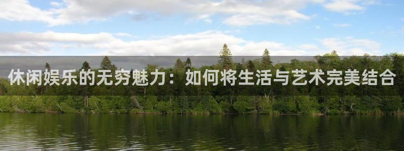 k8凯发：休闲娱乐的无穷魅力：如何将生活与艺术完美结合