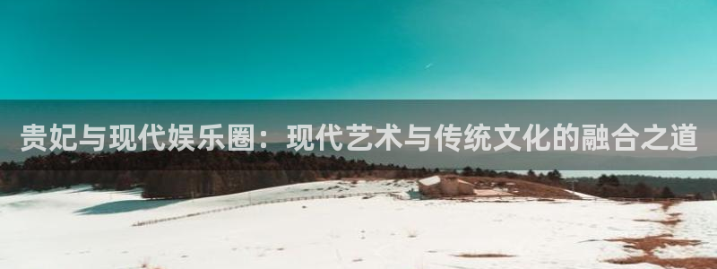 k8凯发创始人故事：贵妃与现代娱乐圈：现代艺术与传统文化的融合之道