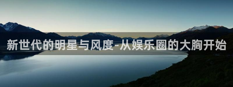 k8凯发一触即发：新世代的明星与风度-从娱乐圈的大胸开始