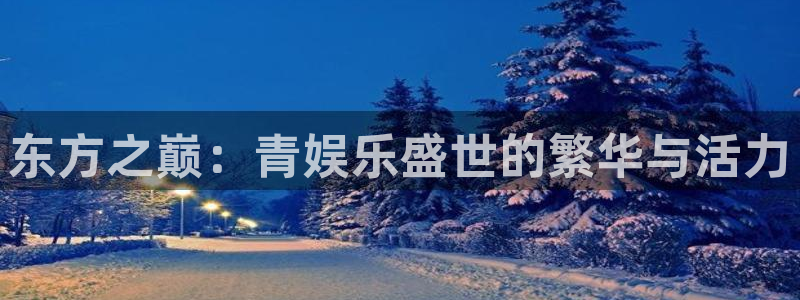 k8凯发一触即发旗舰官网：东方之巅：青娱乐盛世的繁华与活力