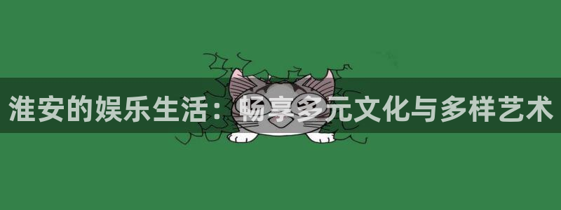 k8凯发官方手机版官网：淮安的娱乐生活：畅享多元文化与多样艺术
