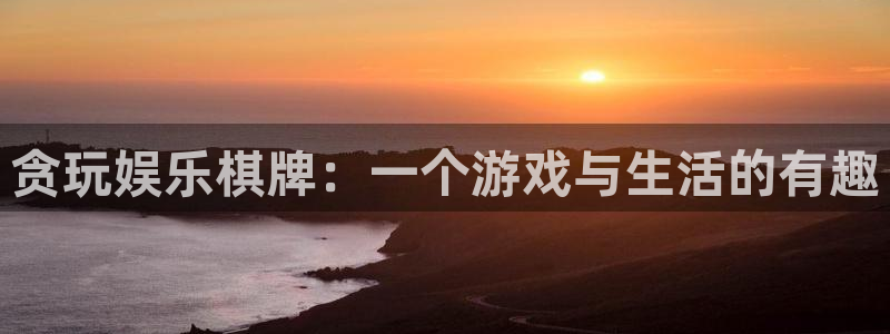 凯发k8官网首页登录：贪玩娱乐棋牌：一个游戏与生活的有趣