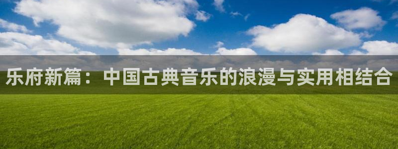 k8凯发旗舰厅官网入口：乐府新篇：中国古典音乐的浪漫与实用相结合