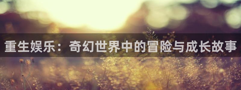 凯发k8娱乐官网app下载：重生娱乐：奇幻世界中的冒险与成长故事